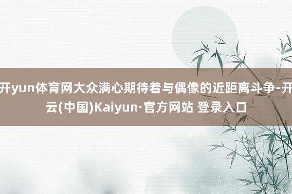 开yun体育网大众满心期待着与偶像的近距离斗争-开云(中国)Kaiyun·官方网站 登录入口