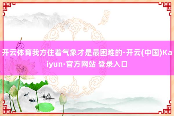 开云体育我方住着气象才是最困难的-开云(中国)Kaiyun·官方网站 登录入口