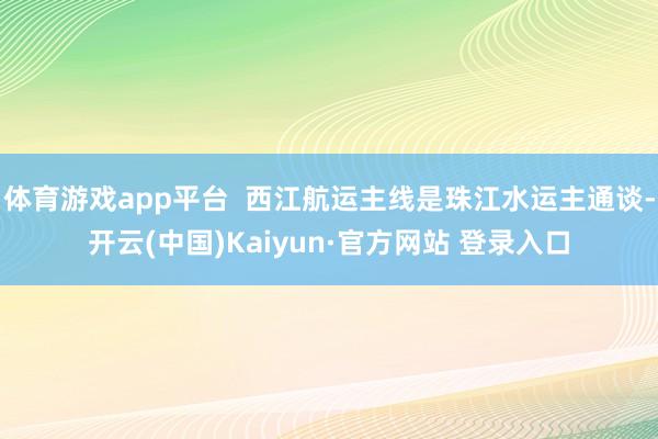 体育游戏app平台  西江航运主线是珠江水运主通谈-开云(中国)Kaiyun·官方网站 登录入口