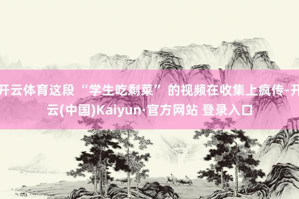 开云体育这段 “学生吃剩菜” 的视频在收集上疯传-开云(中国)Kaiyun·官方网站 登录入口