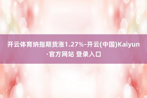 开云体育纳指期货涨1.27%-开云(中国)Kaiyun·官方网站 登录入口