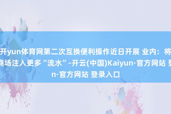 开yun体育网第二次互换便利操作近日开展 业内:将为成本商场注入更多“流水”-开云(中国)Kaiyun·官方网站 登录入口