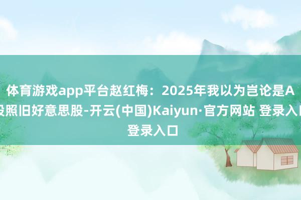 体育游戏app平台赵红梅:2025年我以为岂论是A股照旧好意思股-开云(中国)Kaiyun·官方网站 登录入口