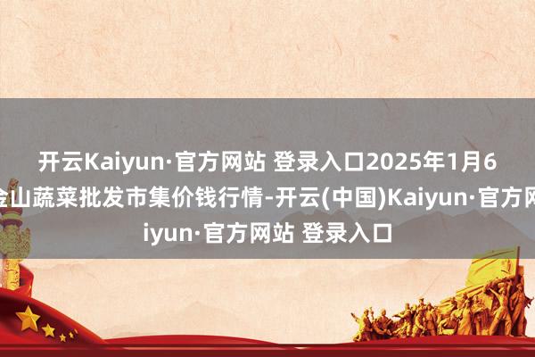 开云Kaiyun·官方网站 登录入口2025年1月6日云南通海金山蔬菜批发市集价钱行情-开云(中国)Kaiyun·官方网站 登录入口