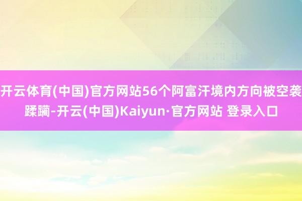 开云体育(中国)官方网站56个阿富汗境内方向被空袭蹂躏-开云(中国)Kaiyun·官方网站 登录入口