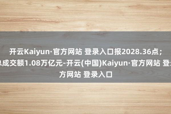 开云Kaiyun·官方网站 登录入口报2028.36点；两市总成交额1.08万亿元-开云(中国)Kaiyun·官方网站 登录入口