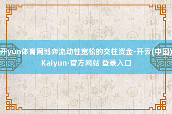 开yun体育网博弈流动性宽松的交往资金-开云(中国)Kaiyun·官方网站 登录入口