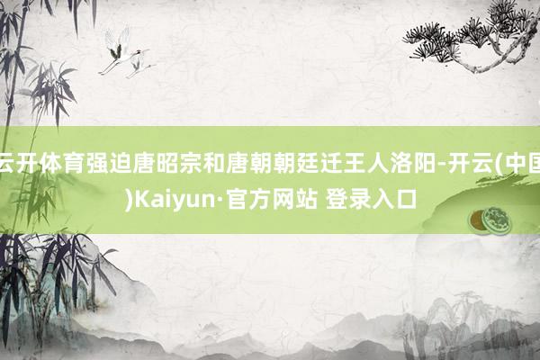 云开体育强迫唐昭宗和唐朝朝廷迁王人洛阳-开云(中国)Kaiyun·官方网站 登录入口