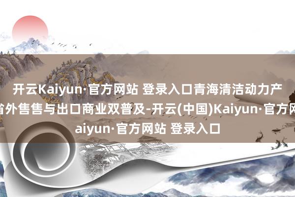 开云Kaiyun·官方网站 登录入口青海清洁动力产业居品竣事省外售售与出口商业双普及-开云(中国)Kaiyun·官方网站 登录入口