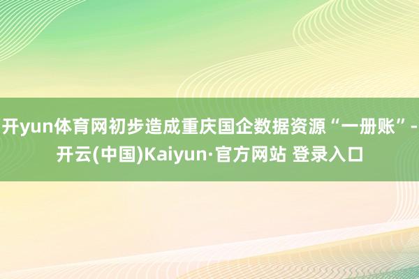 开yun体育网初步造成重庆国企数据资源“一册账”-开云(中国)Kaiyun·官方网站 登录入口