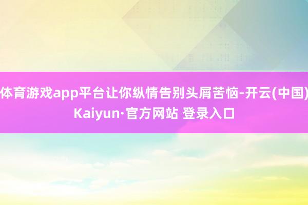 体育游戏app平台让你纵情告别头屑苦恼-开云(中国)Kaiyun·官方网站 登录入口