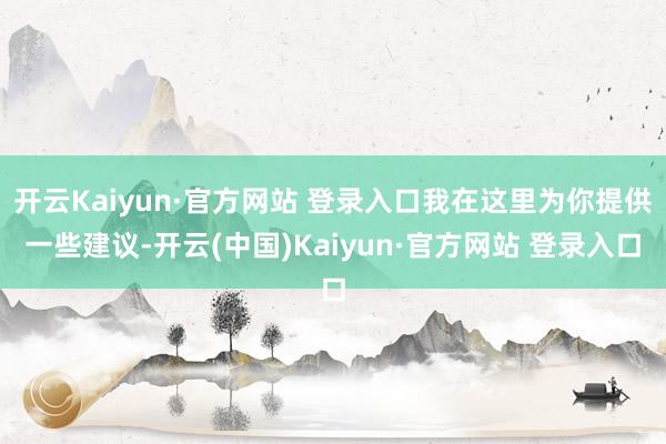 开云Kaiyun·官方网站 登录入口我在这里为你提供一些建议-开云(中国)Kaiyun·官方网站 登录入口
