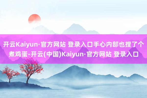 开云Kaiyun·官方网站 登录入口手心内部也捏了个煮鸡蛋-开云(中国)Kaiyun·官方网站 登录入口