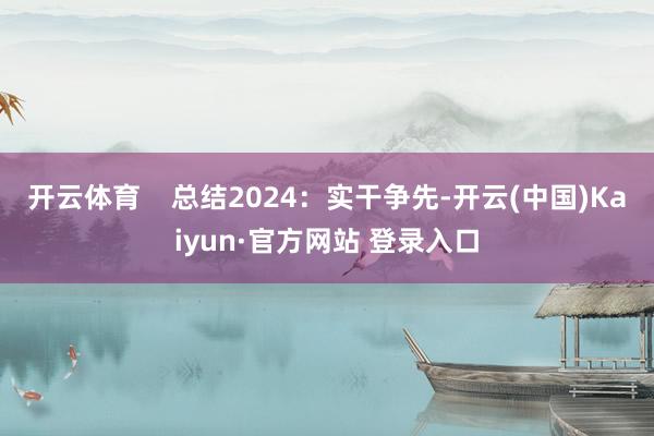 开云体育 总结2024:实干争先-开云(中国)Kaiyun·官方网站 登录入口