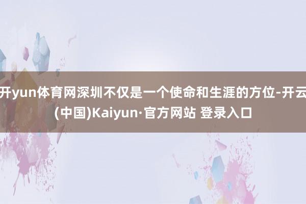 开yun体育网深圳不仅是一个使命和生涯的方位-开云(中国)Kaiyun·官方网站 登录入口