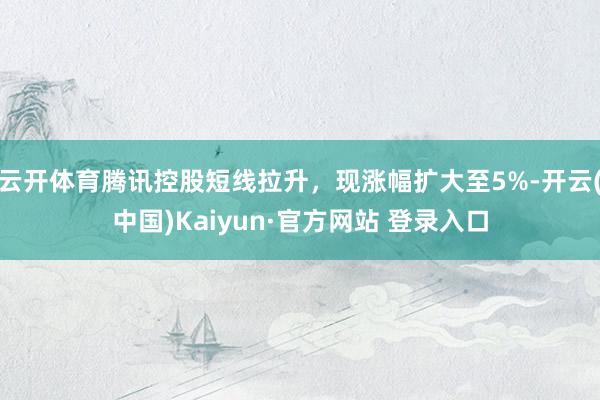 云开体育腾讯控股短线拉升，现涨幅扩大至5%-开云(中国)Kaiyun·官方网站 登录入口