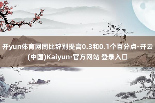 开yun体育网同比辞别提高0.3和0.1个百分点-开云(中国)Kaiyun·官方网站 登录入口