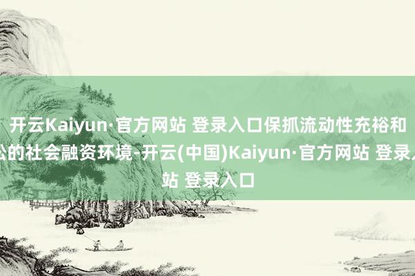 开云Kaiyun·官方网站 登录入口保抓流动性充裕和宽松的社会融资环境-开云(中国)Kaiyun·官方网站 登录入口