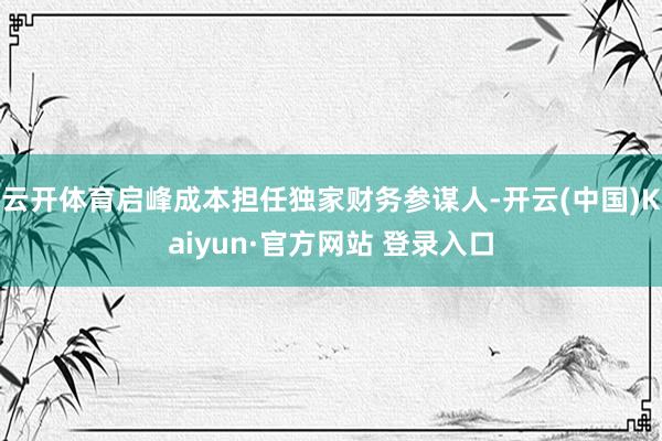 云开体育启峰成本担任独家财务参谋人-开云(中国)Kaiyun·官方网站 登录入口