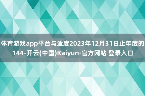体育游戏app平台与适度2023年12月31日止年度的144-开云(中国)Kaiyun·官方网站 登录入口