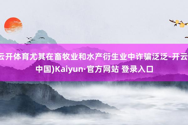 云开体育尤其在畜牧业和水产衍生业中诈骗泛泛-开云(中国)Kaiyun·官方网站 登录入口