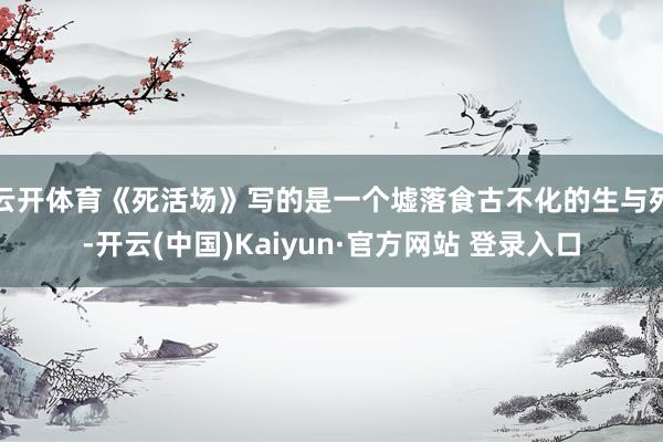 云开体育《死活场》写的是一个墟落食古不化的生与死-开云(中国)Kaiyun·官方网站 登录入口