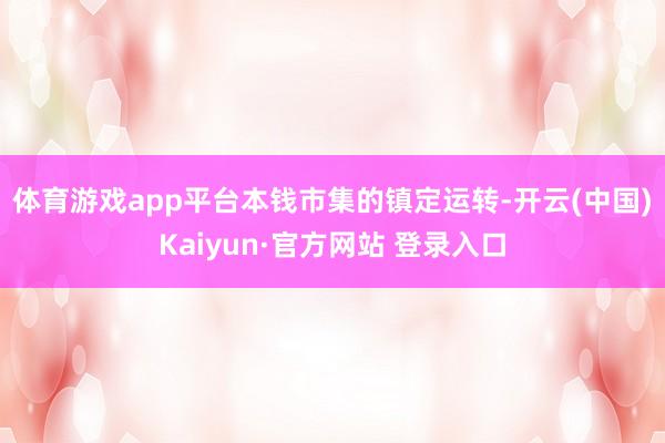 体育游戏app平台　　本钱市集的镇定运转-开云(中国)Kaiyun·官方网站 登录入口