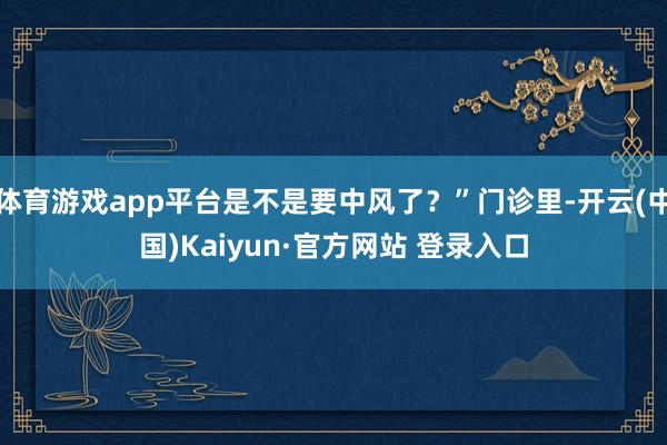 体育游戏app平台是不是要中风了?”门诊里-开云(中国)Kaiyun·官方网站 登录入口
