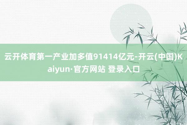 云开体育第一产业加多值91414亿元-开云(中国)Kaiyun·官方网站 登录入口