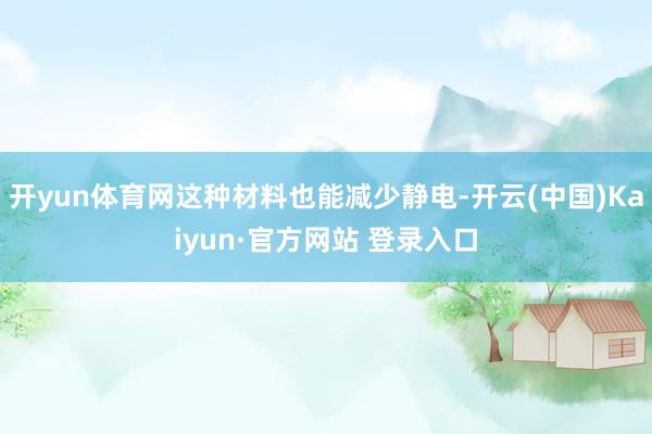 开yun体育网这种材料也能减少静电-开云(中国)Kaiyun·官方网站 登录入口