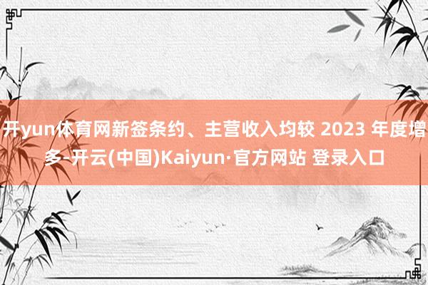 开yun体育网新签条约、主营收入均较 2023 年度增多-开云(中国)Kaiyun·官方网站 登录入口