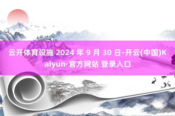 云开体育设施 2024 年 9 月 30 日-开云(中国)Kaiyun·官方网站 登录入口