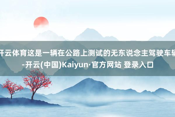 开云体育这是一辆在公路上测试的无东说念主驾驶车辆-开云(中国)Kaiyun·官方网站 登录入口
