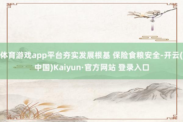 体育游戏app平台夯实发展根基 保险食粮安全-开云(中国)Kaiyun·官方网站 登录入口