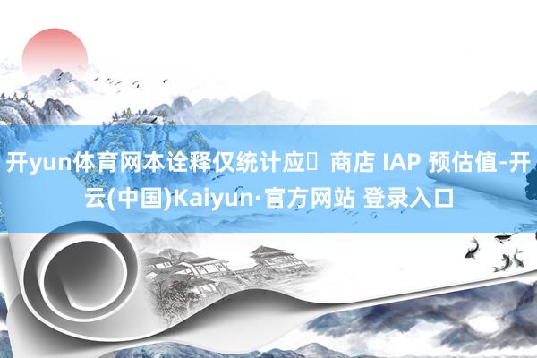 开yun体育网本诠释仅统计应⽤商店 IAP 预估值-开云(中国)Kaiyun·官方网站 登录入口