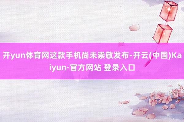 开yun体育网这款手机尚未崇敬发布-开云(中国)Kaiyun·官方网站 登录入口