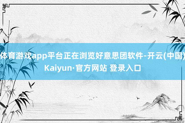 体育游戏app平台正在浏览好意思团软件-开云(中国)Kaiyun·官方网站 登录入口