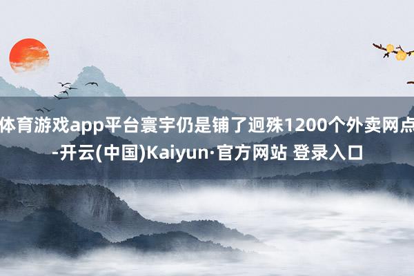 体育游戏app平台寰宇仍是铺了迥殊1200个外卖网点-开云(中国)Kaiyun·官方网站 登录入口