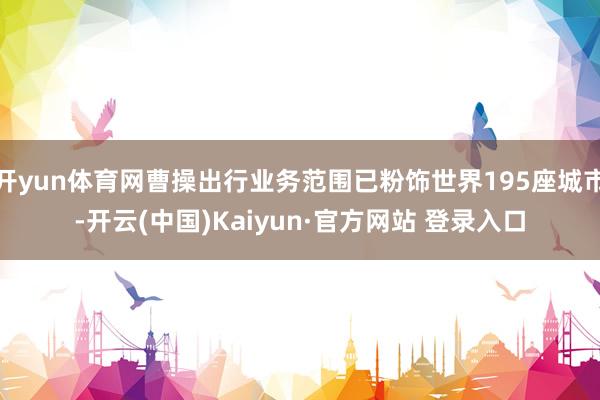 开yun体育网曹操出行业务范围已粉饰世界195座城市-开云(中国)Kaiyun·官方网站 登录入口