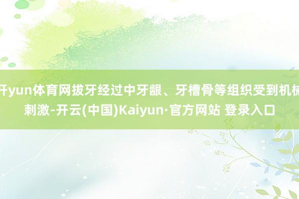 开yun体育网拔牙经过中牙龈、牙槽骨等组织受到机械刺激-开云(中国)Kaiyun·官方网站 登录入口
