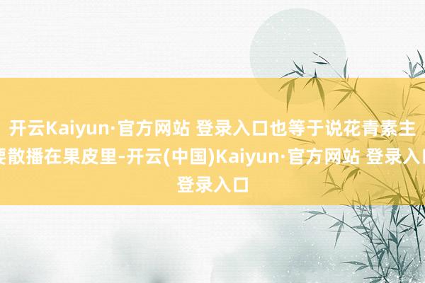 开云Kaiyun·官方网站 登录入口也等于说花青素主要散播在果皮里-开云(中国)Kaiyun·官方网站 登录入口