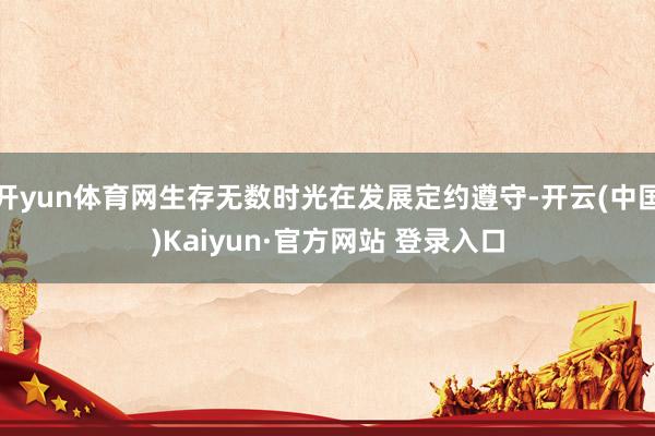 开yun体育网生存无数时光在发展定约遵守-开云(中国)Kaiyun·官方网站 登录入口