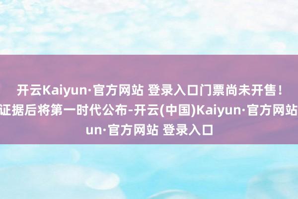 开云Kaiyun·官方网站 登录入口门票尚未开售!票务信息证据后将第一时代公布-开云(中国)Kaiyun·官方网站 登录入口
