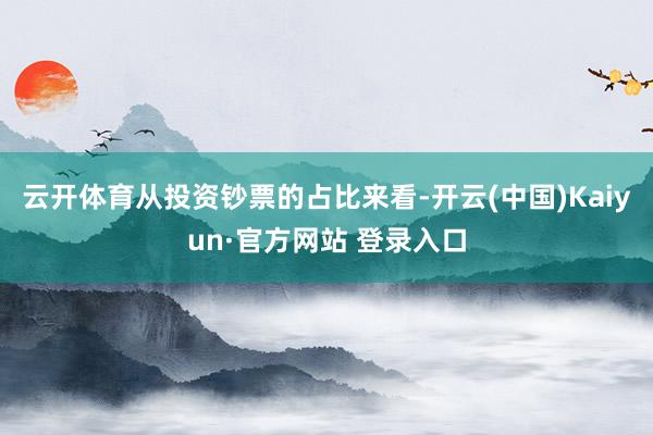 云开体育从投资钞票的占比来看-开云(中国)Kaiyun·官方网站 登录入口