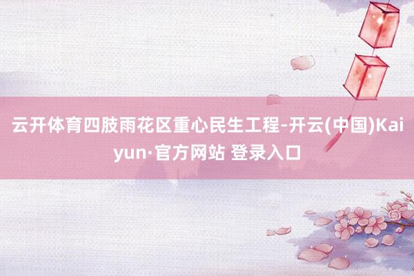 云开体育四肢雨花区重心民生工程-开云(中国)Kaiyun·官方网站 登录入口