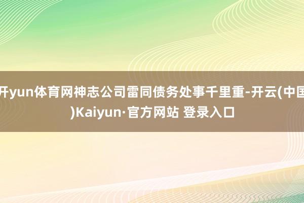 开yun体育网神志公司雷同债务处事千里重-开云(中国)Kaiyun·官方网站 登录入口