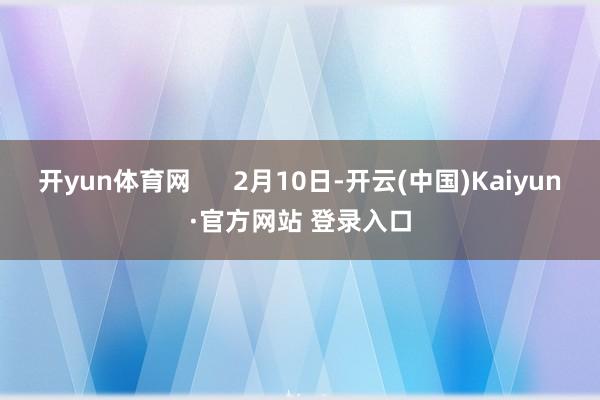 开yun体育网 2月10日-开云(中国)Kaiyun·官方网站 登录入口