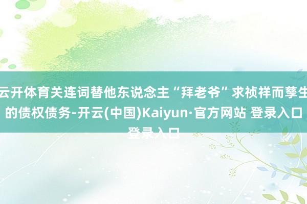 云开体育关连词替他东说念主“拜老爷”求祯祥而孳生的债权债务-开云(中国)Kaiyun·官方网站 登录入口