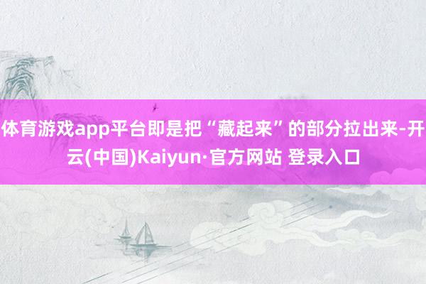 体育游戏app平台即是把“藏起来”的部分拉出来-开云(中国)Kaiyun·官方网站 登录入口