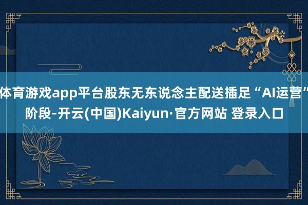 体育游戏app平台股东无东说念主配送插足“AI运营”阶段-开云(中国)Kaiyun·官方网站 登录入口